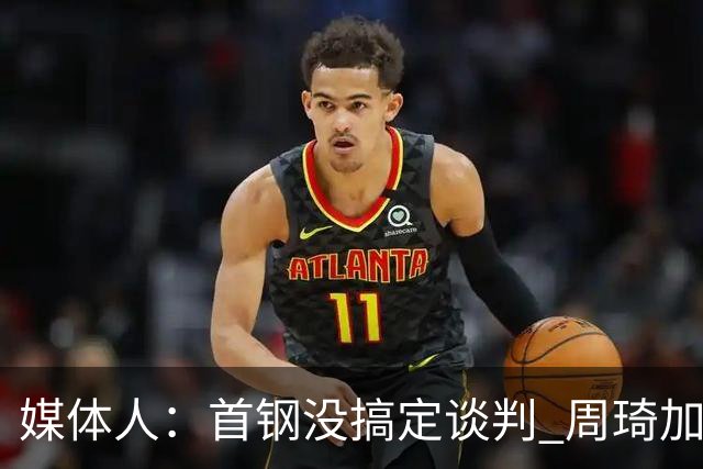 媒体人：首钢没搞定谈判 周琦加盟可能要黄